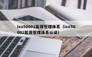 iso50001能源管理體系（iso50001能源管理體系認證）